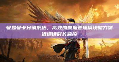 号易号卡分销系统,高效的数据管理模块助力精准通话时长监控
