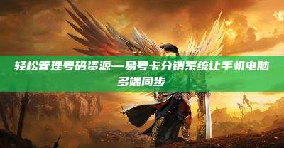 轻松管理号码资源—易号卡分销系统让手机电脑多端同步