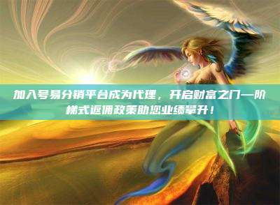 加入号易分销平台成为代理,开启财富之门—阶梯式返佣政策助您业绩攀升!