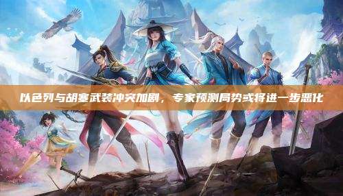 以色列与胡塞武装冲突加剧,专家预测局势或将进一步恶化