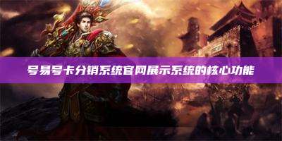 号易号卡分销系统官网展示系统的核心功能