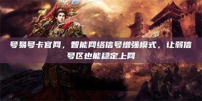 号易号卡官网，智能网络信号增强模式，让弱信号区也能稳定上网
