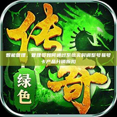 智能管理，管理员如何通过系统实时调整号易号卡产品分销折扣