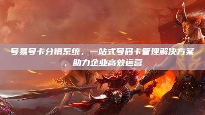 号易号卡分销系统,一站式号码卡管理解决方案,助力企业高效运营