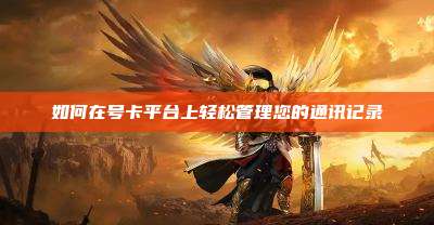 如何在号卡平台上轻松管理您的通讯记录