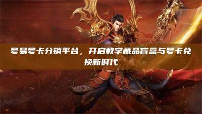 号易号卡分销平台，开启数字藏品盲盒与号卡兑换新时代