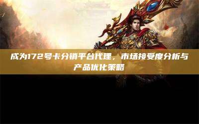 成为172号卡分销平台代理,市场接受度分析与产品优化策略