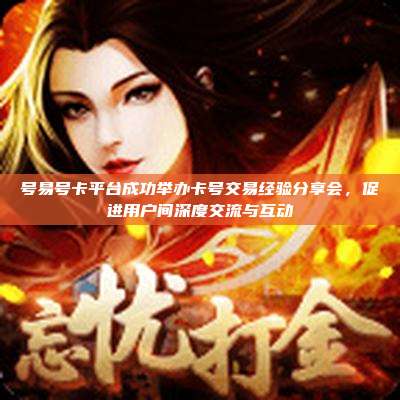 号易号卡平台成功举办卡号交易经验分享会,促进用户间深度交流与互动