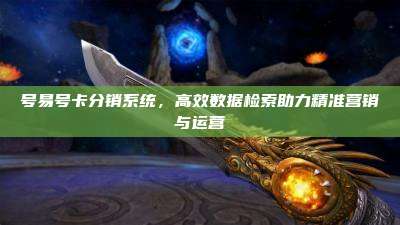 号易号卡分销系统,高效数据检索助力精准营销与运营