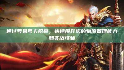 通过号易号卡招募,快速提升您的物流管理能力和实战经验