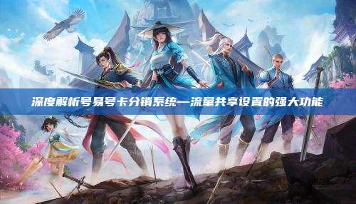深度解析号易号卡分销系统—流量共享设置的强大功能