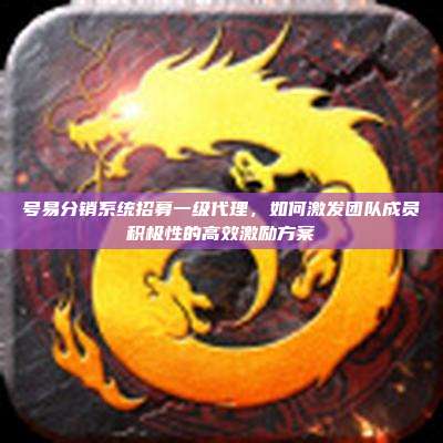 号易分销系统招募一级代理，如何激发团队成员积极性的高效激励方案