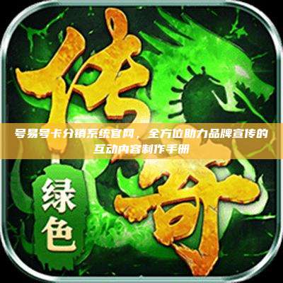 号易号卡分销系统官网,全方位助力品牌宣传的互动内容制作手册