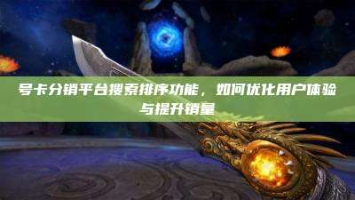 号卡分销平台搜索排序功能,如何优化用户体验与提升销量