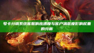 号卡分销系统客服响应速度与客户满意度影响权重的分析