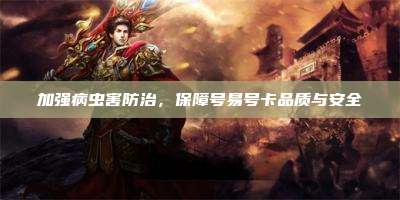 加强病虫害防治，保障号易号卡品质与安全
