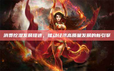 消费挖潜发展提速,推动经济高质量发展的新引擎