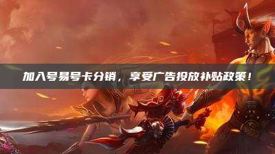 加入号易号卡分销,享受广告投放补贴政策!