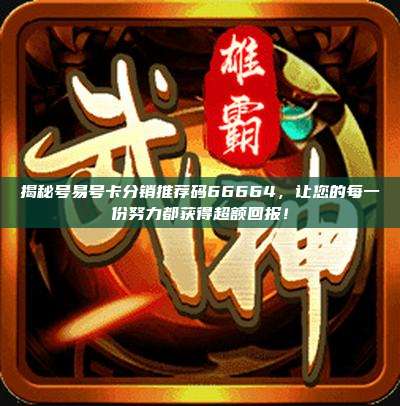 揭秘号易号卡分销推荐码66664,让您的每一份努力都获得超额回报!