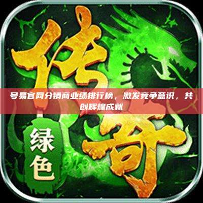 号易官网分销商业绩排行榜,激发竞争意识,共创辉煌成就
