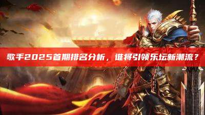 歌手2025首期排名分析,谁将引领乐坛新潮流?