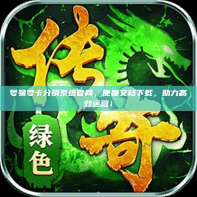 号易号卡分销系统官网,便捷文档下载,助力高效运营!