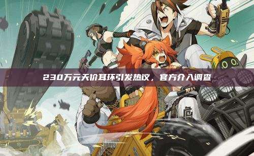 230万元天价耳环引发热议,官方介入调查