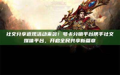 社交分享返现活动来袭！号卡分销平台携手社交媒体平台，开启全民共享新篇章