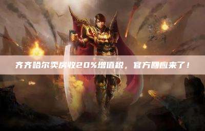 齐齐哈尔卖房收20%增值税,官方回应来了!
