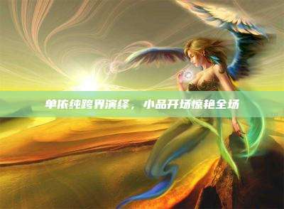单依纯跨界演绎,小品开场惊艳全场
