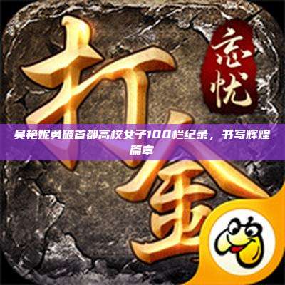 吴艳妮勇破首都高校女子100栏纪录,书写辉煌篇章