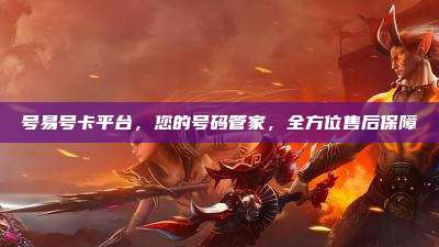 号易号卡平台,您的号码管家,全方位售后保障