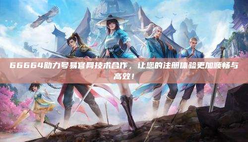 66664助力号易官网技术合作，让您的注册体验更加顺畅与高效！