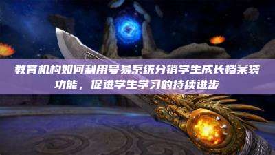 教育机构如何利用号易系统分销学生成长档案袋功能,促进学生学习的持续进步
