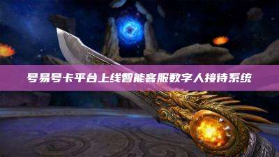 号易号卡平台上线智能客服数字人接待系统