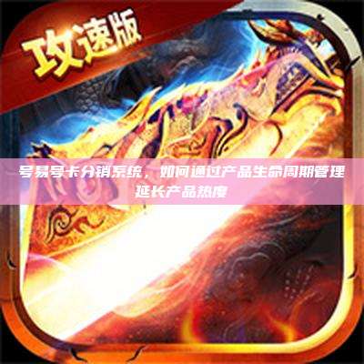 号易号卡分销系统，如何通过产品生命周期管理延长产品热度