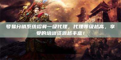 号易分销系统招募一级代理，代理等级越高，享受的培训资源越丰富！