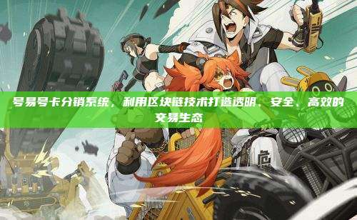 号易号卡分销系统,利用区块链技术打造透明、安全、高效的交易生态