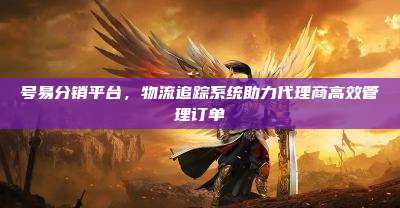 号易分销平台,物流追踪系统助力代理商高效管理订单