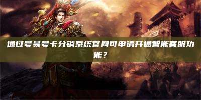 通过号易号卡分销系统官网可申请开通智能客服功能?