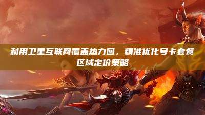 利用卫星互联网覆盖热力图,精准优化号卡套餐区域定价策略