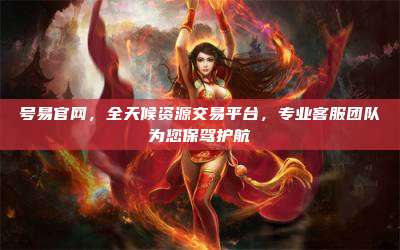 号易官网，全天候资源交易平台，专业客服团队为您保驾护航
