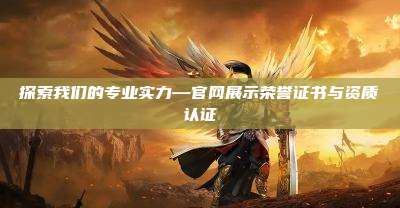 探索我们的专业实力—官网展示荣誉证书与资质认证