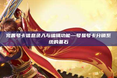 完善号卡信息录入与编辑功能—号易号卡分销系统的基石