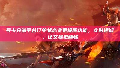 号卡分销平台订单状态变更提醒功能，实时通知，让交易更顺畅
