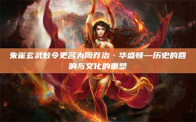 朱雀玄武敕令更名为周乔治·华盛顿—历史的回响与文化的重塑