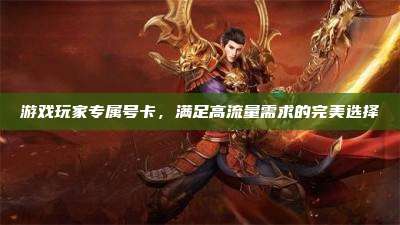 游戏玩家专属号卡,满足高流量需求的完美选择