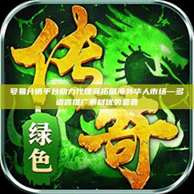 号易分销平台助力代理商拓展海外华人市场—多语言推广素材优势显著