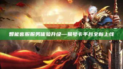 智能客服服务体验升级—易号卡平台全新上线