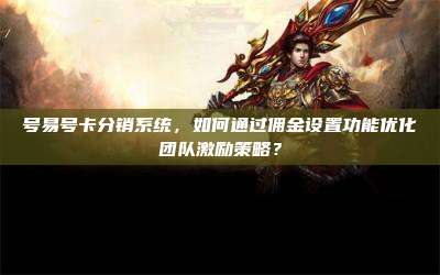 号易号卡分销系统,如何通过佣金设置功能优化团队激励策略?